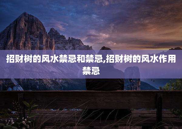 招财树的风水禁忌和禁忌,招财树的风水作用禁忌