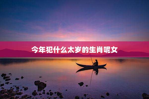 今年犯什么太岁的生肖呢女