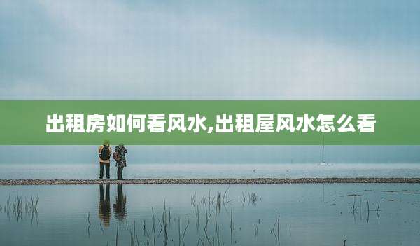 出租房如何看风水,出租屋风水怎么看