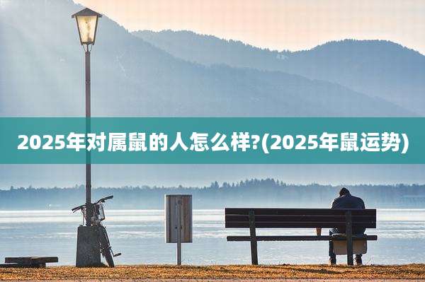 2025年对属鼠的人怎么样?(2025年鼠运势)