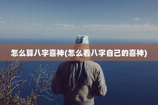 怎么算八字喜神(怎么看八字自己的喜神)