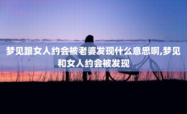 梦见跟女人约会被老婆发现什么意思啊,梦见和女人约会被发现