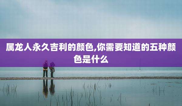 属龙人永久吉利的颜色,你需要知道的五种颜色是什么