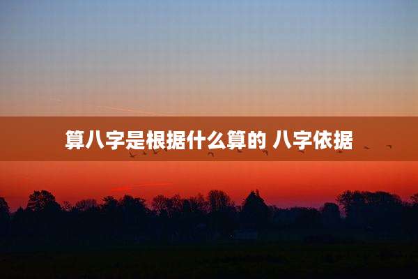 算八字是根据什么算的 八字依据
