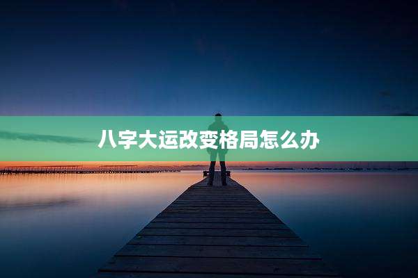 八字大运改变格局怎么办