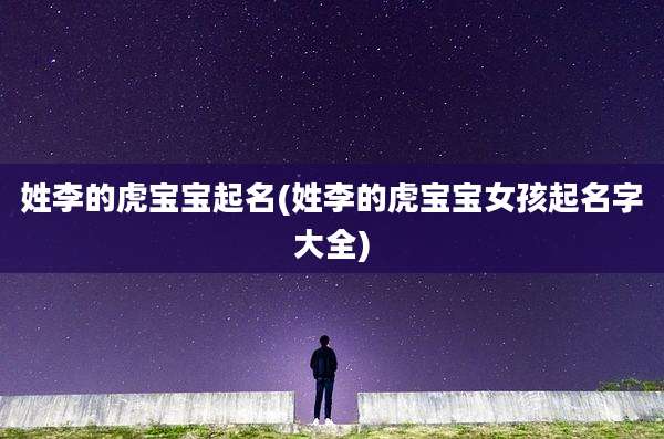 姓李的虎宝宝起名(姓李的虎宝宝女孩起名字大全)