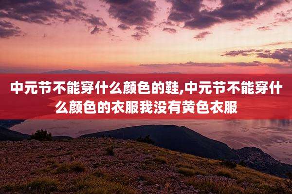 中元节不能穿什么颜色的鞋,中元节不能穿什么颜色的衣服我没有黄色衣服