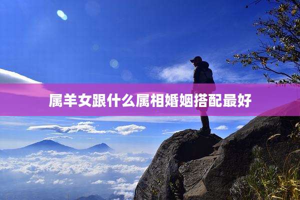 属羊女跟什么属相婚姻搭配最好