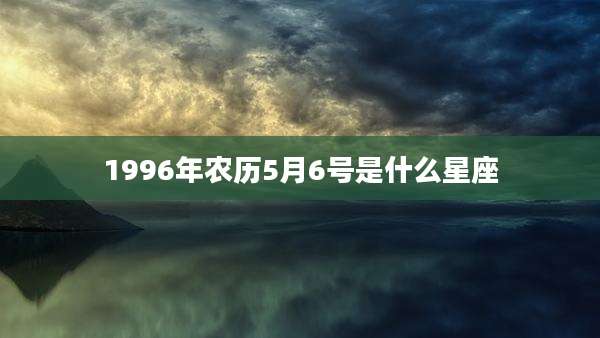 1996年农历5月6号是什么星座