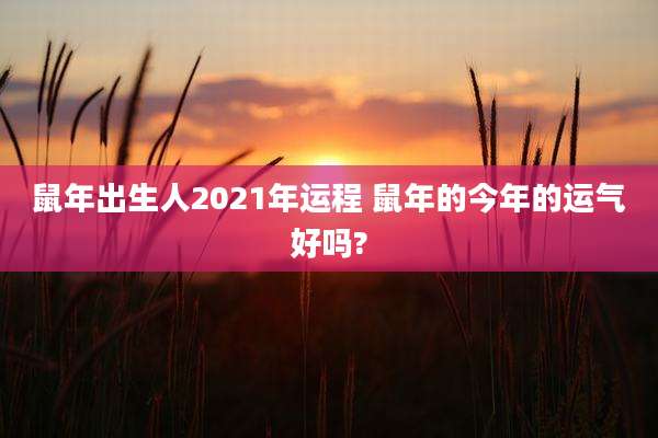 鼠年出生人2021年运程 鼠年的今年的运气好吗?