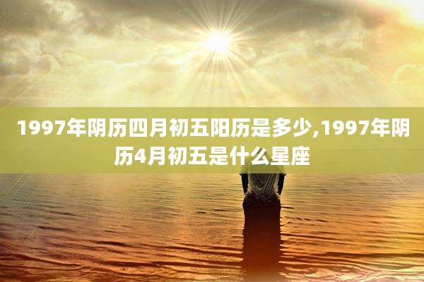 1997年阴历四月初五阳历是多少,1997年阴历4月初五是什么星座