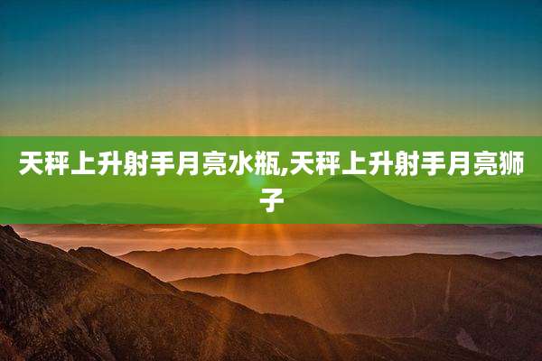 天秤上升射手月亮水瓶,天秤上升射手月亮狮子