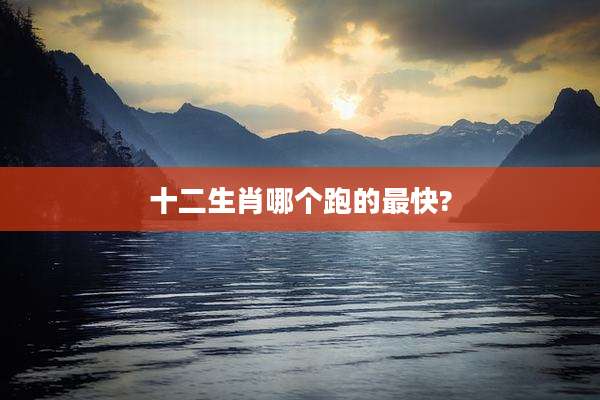 十二生肖哪个跑的最快?