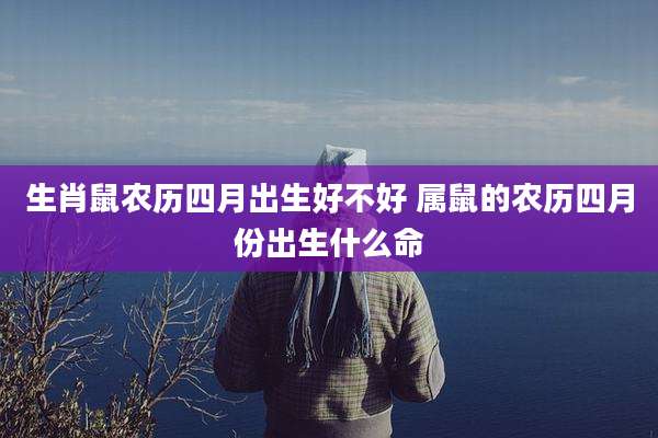生肖鼠农历四月出生好不好 属鼠的农历四月份出生什么命