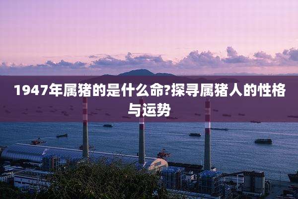1947年属猪的是什么命?探寻属猪人的性格与运势