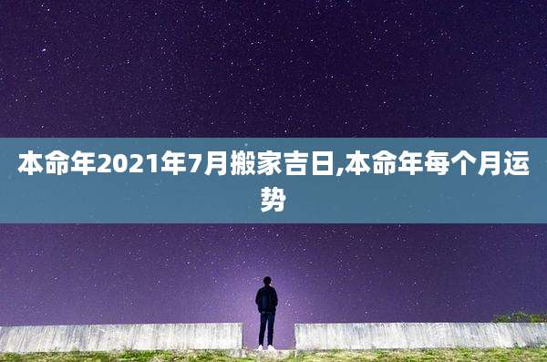 本命年2021年7月搬家吉日,本命年每个月运势