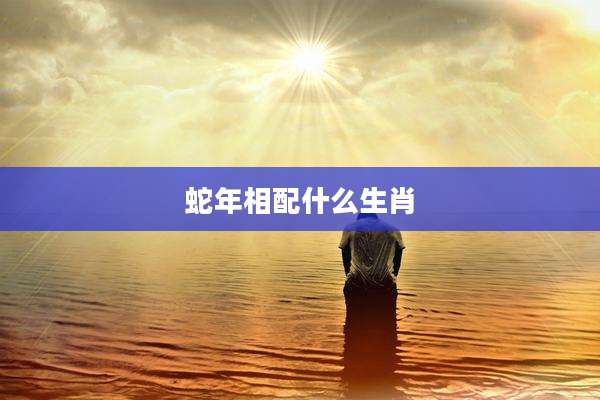 蛇年相配什么生肖