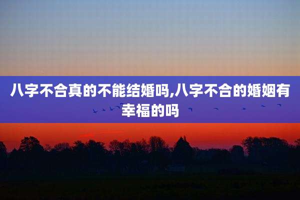 八字不合真的不能结婚吗,八字不合的婚姻有幸福的吗