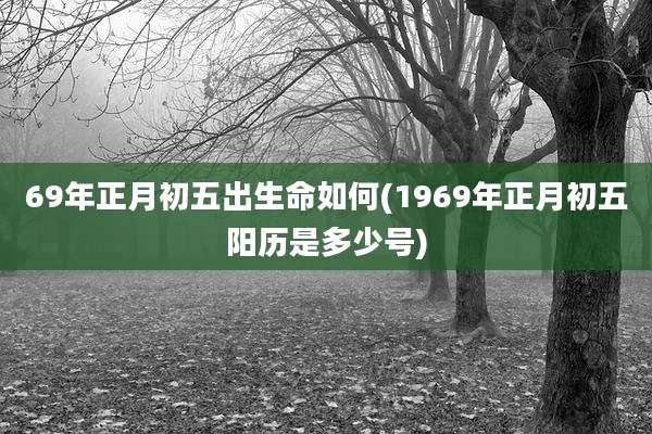 69年正月初五出生命如何(1969年正月初五阳历是多少号)