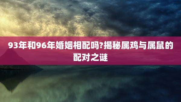 93年和96年婚姻相配吗?揭秘属鸡与属鼠的配对之谜
