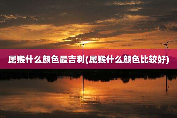 属猴什么颜色最吉利(属猴什么颜色比较好)