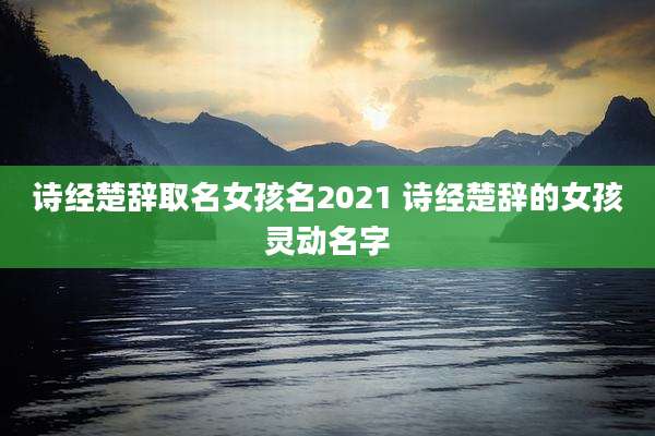 诗经楚辞取名女孩名2021 诗经楚辞的女孩灵动名字