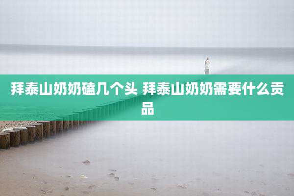 拜泰山奶奶磕几个头 拜泰山奶奶需要什么贡品