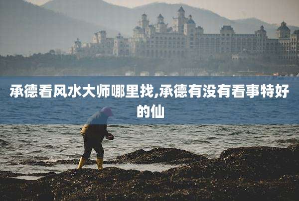 承德看风水大师哪里找,承德有没有看事特好的仙
