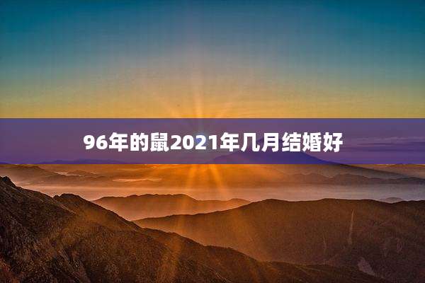 96年的鼠2021年几月结婚好