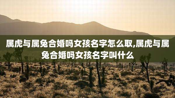 属虎与属兔合婚吗女孩名字怎么取,属虎与属兔合婚吗女孩名字叫什么