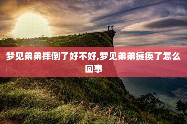 梦见弟弟摔倒了好不好,梦见弟弟瘫痪了怎么回事