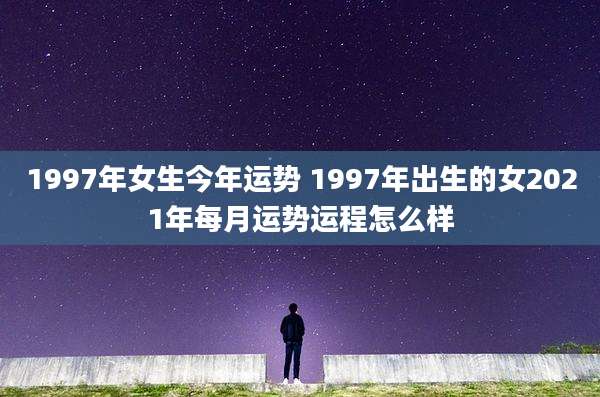 1997年女生今年运势 1997年出生的女2021年每月运势运程怎么样