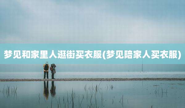 梦见和家里人逛街买衣服(梦见陪家人买衣服)