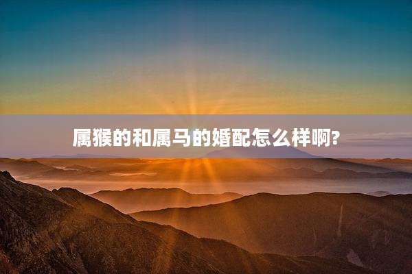 属猴的和属马的婚配怎么样啊?