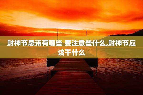 财神节忌讳有哪些 要注意些什么,财神节应该干什么