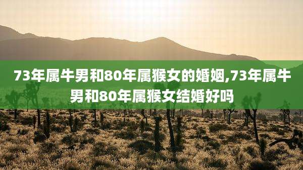 73年属牛男和80年属猴女的婚姻,73年属牛男和80年属猴女结婚好吗