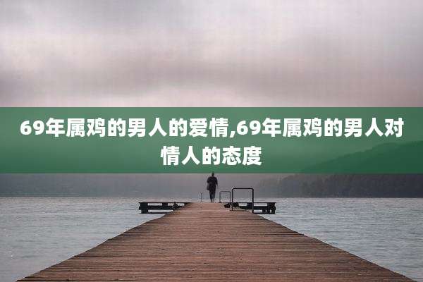 69年属鸡的男人的爱情,69年属鸡的男人对情人的态度