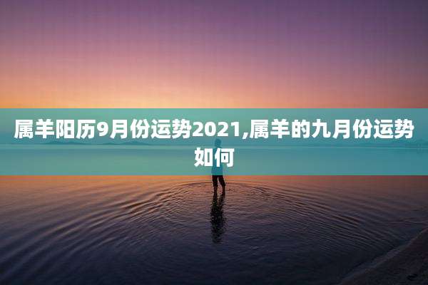 属羊阳历9月份运势2021,属羊的九月份运势如何