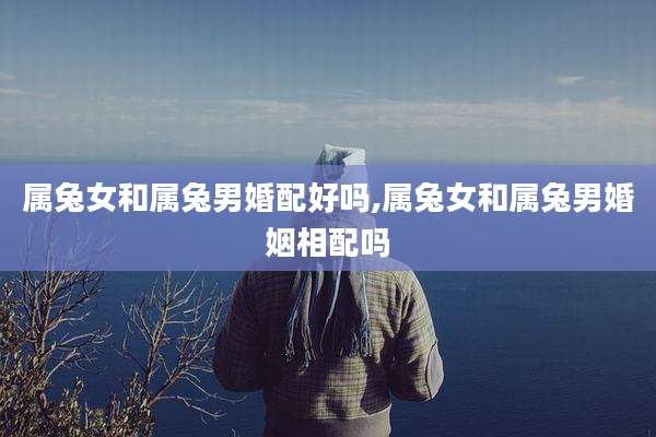 属兔女和属兔男婚配好吗,属兔女和属兔男婚姻相配吗