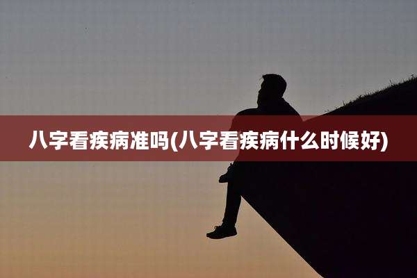 八字看疾病准吗(八字看疾病什么时候好)
