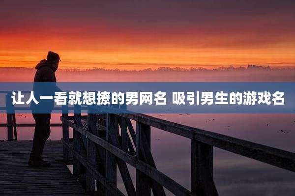 让人一看就想撩的男网名 吸引男生的游戏名