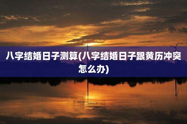八字结婚日子测算(八字结婚日子跟黄历冲突怎么办)