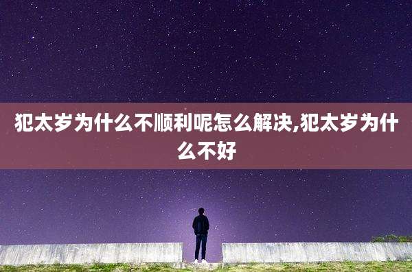 犯太岁为什么不顺利呢怎么解决,犯太岁为什么不好
