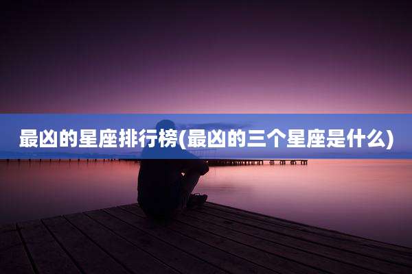 最凶的星座排行榜(最凶的三个星座是什么)