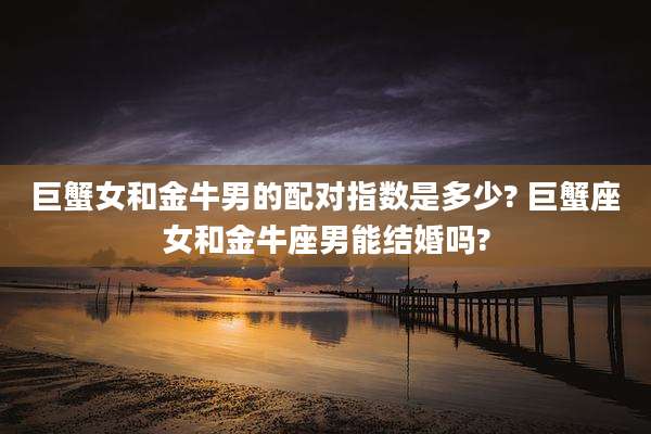 巨蟹女和金牛男的配对指数是多少? 巨蟹座女和金牛座男能结婚吗?
