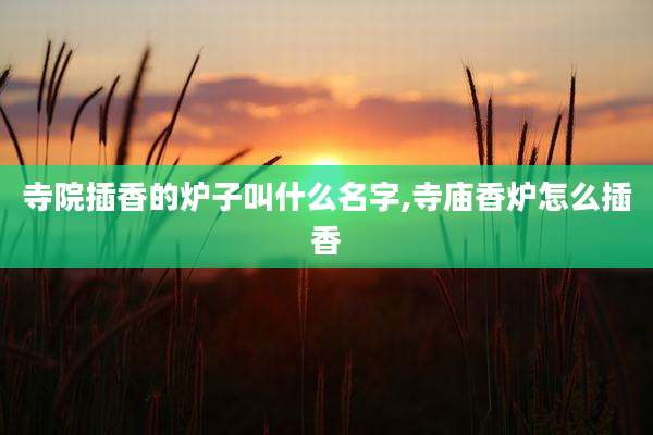寺院插香的炉子叫什么名字,寺庙香炉怎么插香