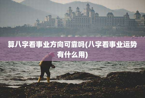 算八字看事业方向可靠吗(八字看事业运势有什么用)