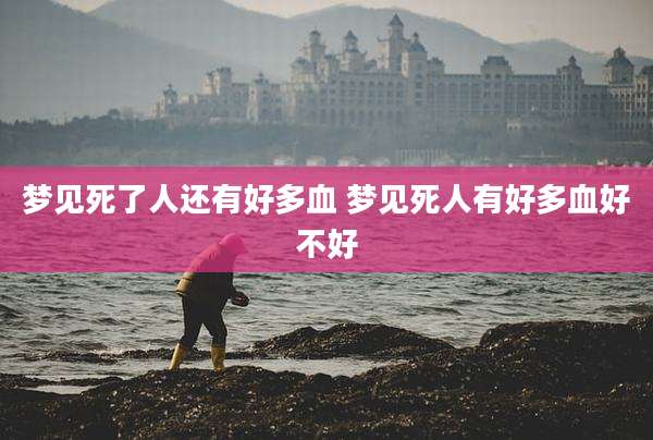 梦见死了人还有好多血 梦见死人有好多血好不好