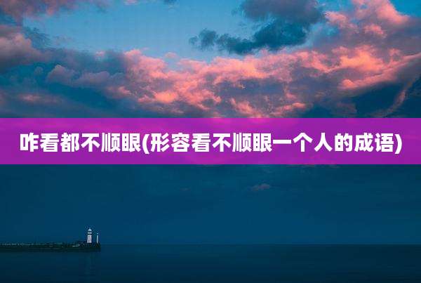 咋看都不顺眼(形容看不顺眼一个人的成语)