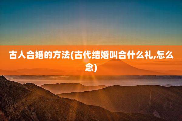 古人合婚的方法(古代结婚叫合什么礼,怎么念)